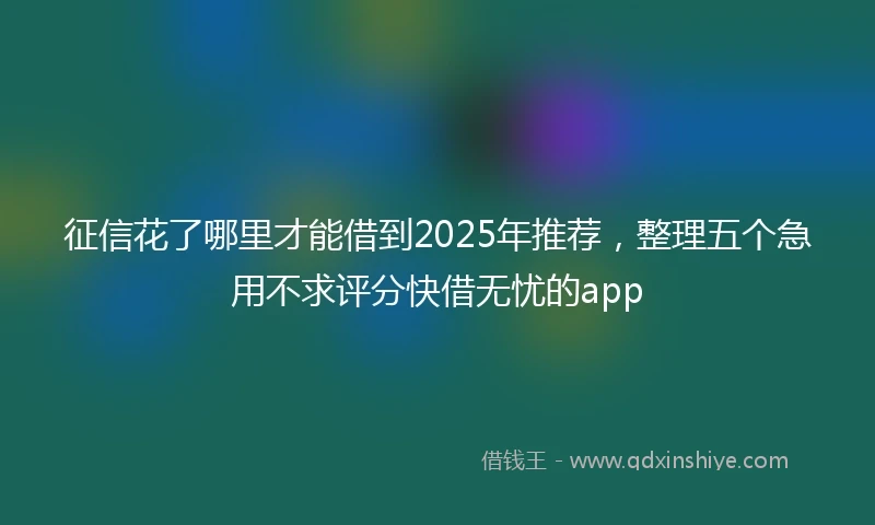 征信花了哪里才能借到2025年推荐,整理五个急用不求评分快借无忧的app