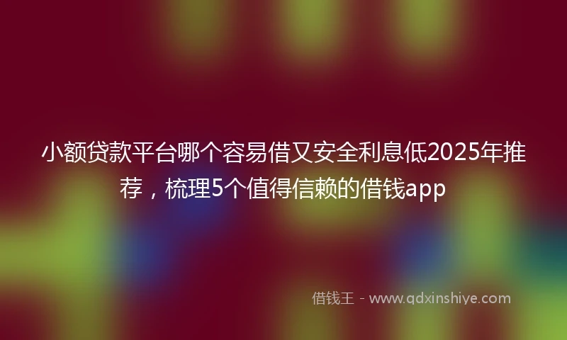 小额贷款平台哪个容易借又安全利息低2025年推荐，梳理5个值得信赖的借钱app