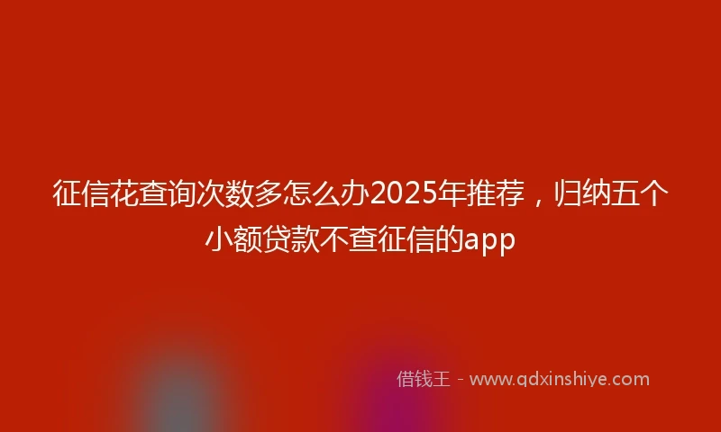征信花查询次数多怎么办2025年推荐，归纳五个小额贷款不查征信的app