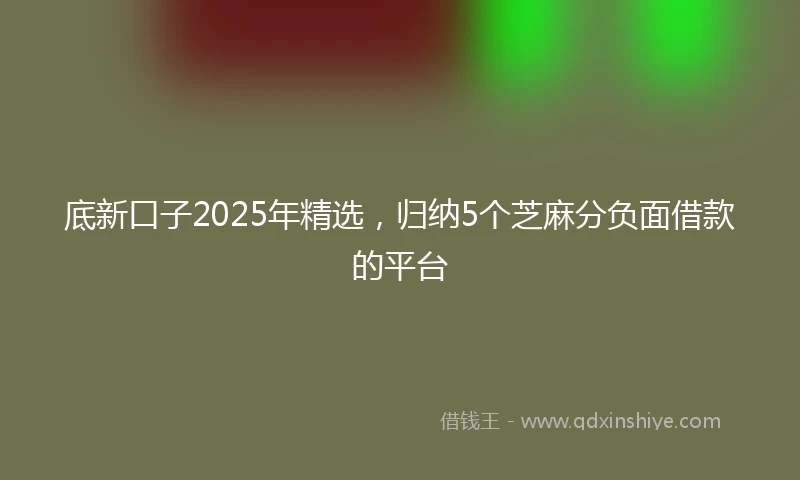 底新口子2025年精选，归纳5个芝麻分负面借款的平台