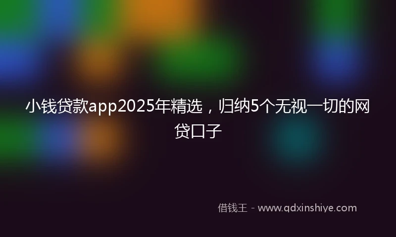 小钱贷款app2025年精选，归纳5个无视一切的网贷口子