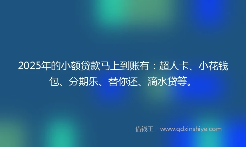 2025年的小额贷款马上到账有：超人卡、小花钱包、分期乐、替你还、滴水贷等。