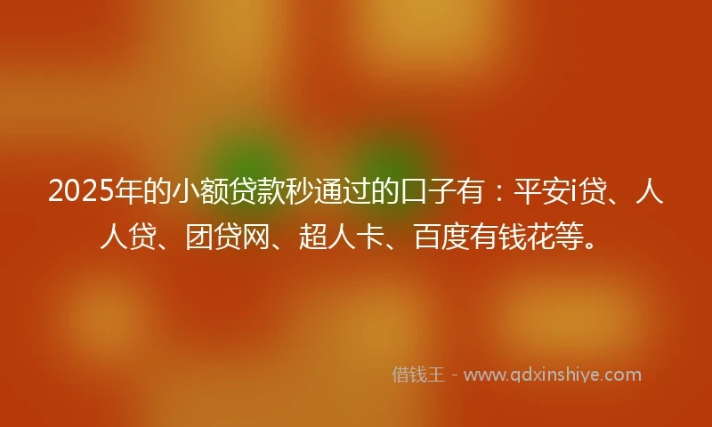 2025年的小额贷款秒通过的口子有：平安i贷、人人贷、团贷网、超人卡、百度有钱花等。