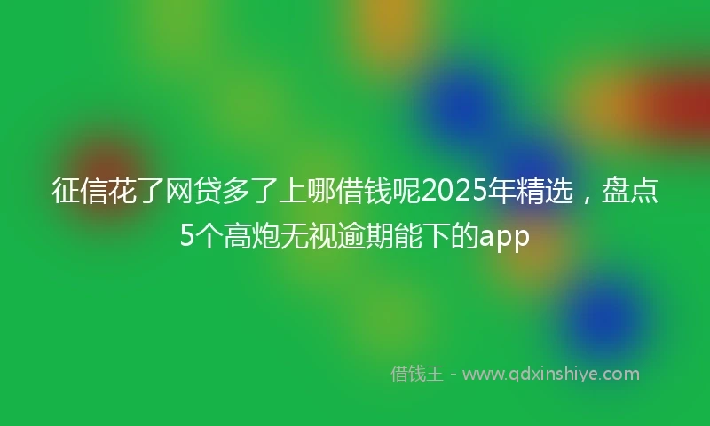 征信花了网贷多了上哪借钱呢2025年精选,盘点5个高炮无视逾期能下的app
