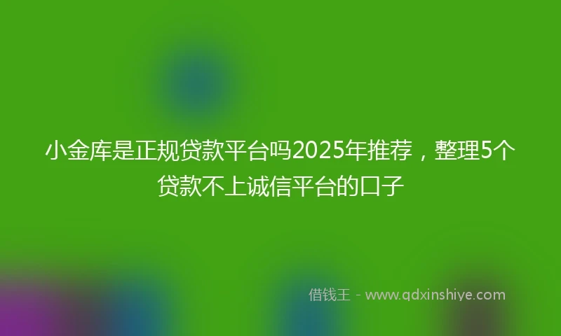 小金库是正规贷款平台吗2025年推荐，整理5个贷款不上诚信平台的口子