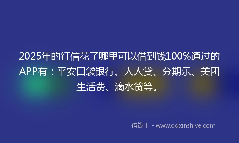 2025年的征信花了哪里可以借到钱100%通过的APP有：平安口袋银行、人人贷、分期乐、美团生活费、滴水贷等。