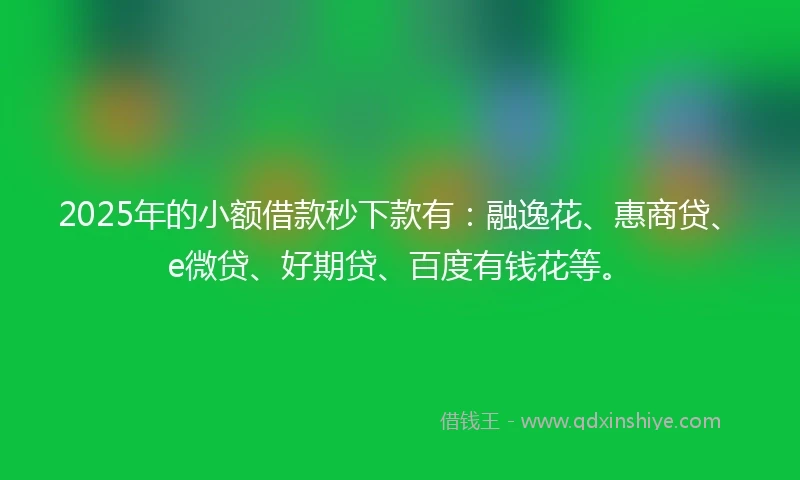 2025年的小额借款秒下款有：融逸花、惠商贷、e微贷、好期贷、百度有钱花等。