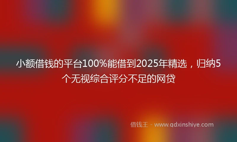 小额借钱的平台100%能借到2025年精选，归纳5个无视综合评分不足的网贷