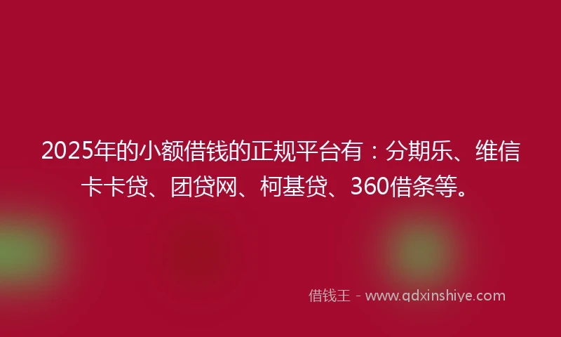 2025年的小额借钱的正规平台有：分期乐、维信卡卡贷、团贷网、柯基贷、360借条等。