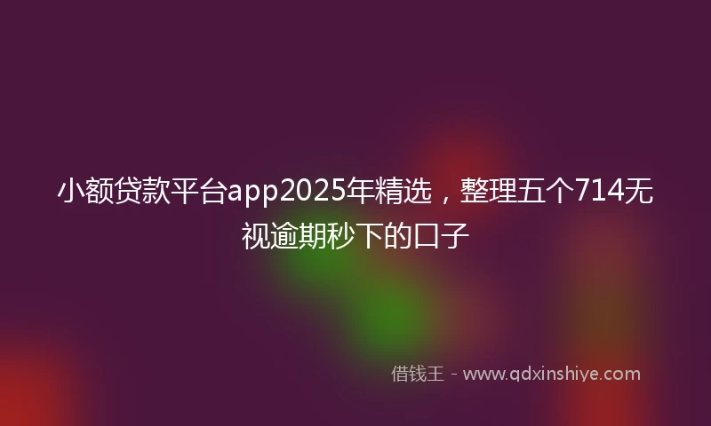 小额贷款平台app2025年精选，整理五个714无视逾期秒下的口子