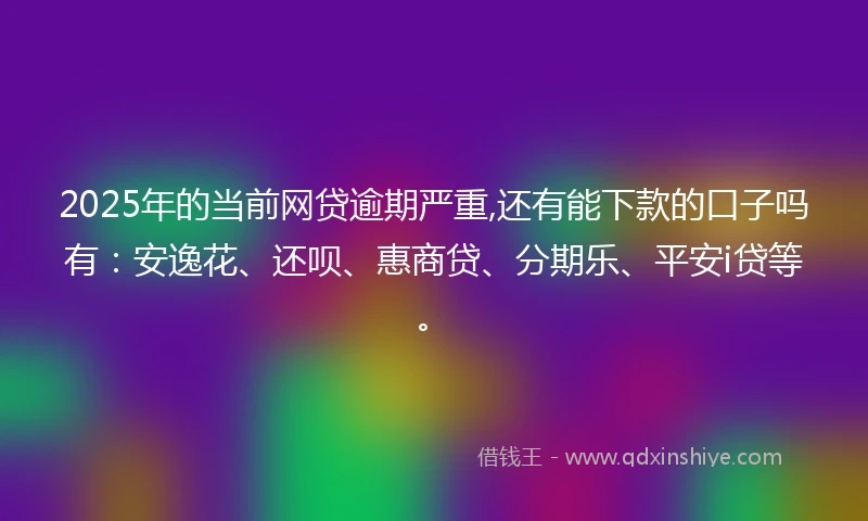 2025年的当前网贷逾期严重,还有能下款的口子吗有：安逸花、还呗、惠商贷、分期乐、平安i贷等。
