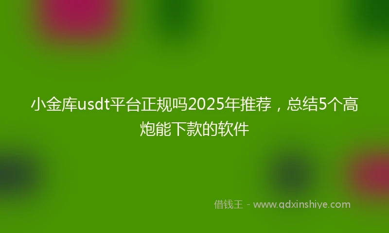 小金库usdt平台正规吗2025年推荐，总结5个高炮能下款的软件