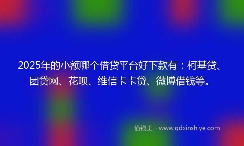 2025年的小额哪个借贷平台好下款有：柯基贷、团贷网、花呗、维信卡卡贷、微博借钱等。