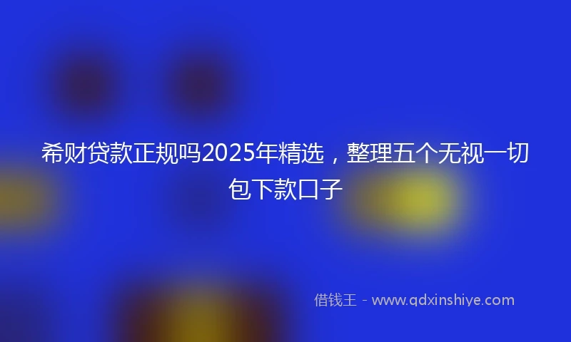 希财贷款正规吗2025年精选，整理五个无视一切包下款口子