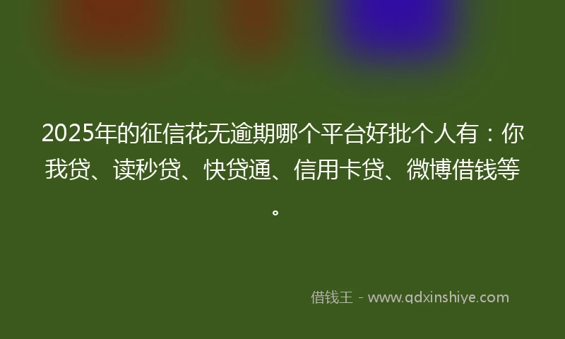 2025年的征信花无逾期哪个平台好批个人有：你我贷、读秒贷、快贷通、信用卡贷、微博借钱等。