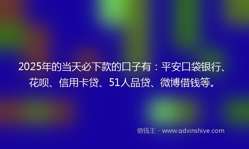2025年的当天必下款的口子有：平安口袋银行、花呗、信用卡贷、51人品贷、微博借钱等。