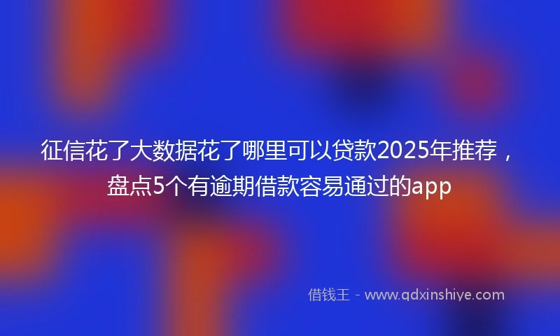征信花了大数据花了哪里可以贷款2025年推荐,盘点5个有逾期借款容易通过的app