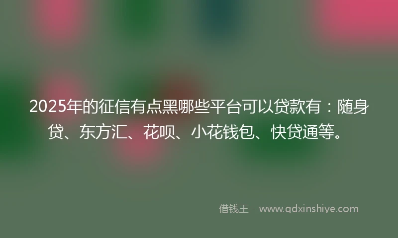 2025年的征信有点黑哪些平台可以贷款有：随身贷、东方汇、花呗、小花钱包、快贷通等。