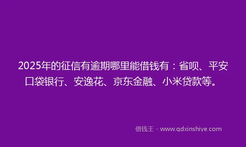 2025年的征信有逾期哪里能借钱有：省呗、平安口袋银行、安逸花、京东金融、小米贷款等。