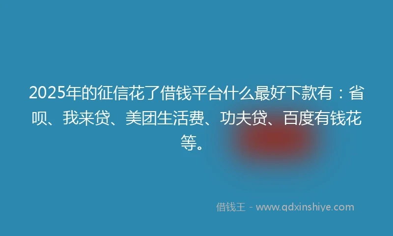 2025年的征信花了借钱平台什么最好下款有：省呗、我来贷、美团生活费、功夫贷、百度有钱花等。