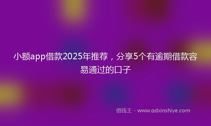 小额app借款2025年推荐，分享5个有逾期借款容易通过的口子