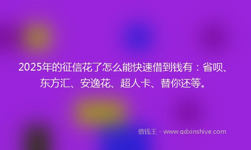 2025年的征信花了怎么能快速借到钱有：省呗、东方汇、安逸花、超人卡、替你还等。