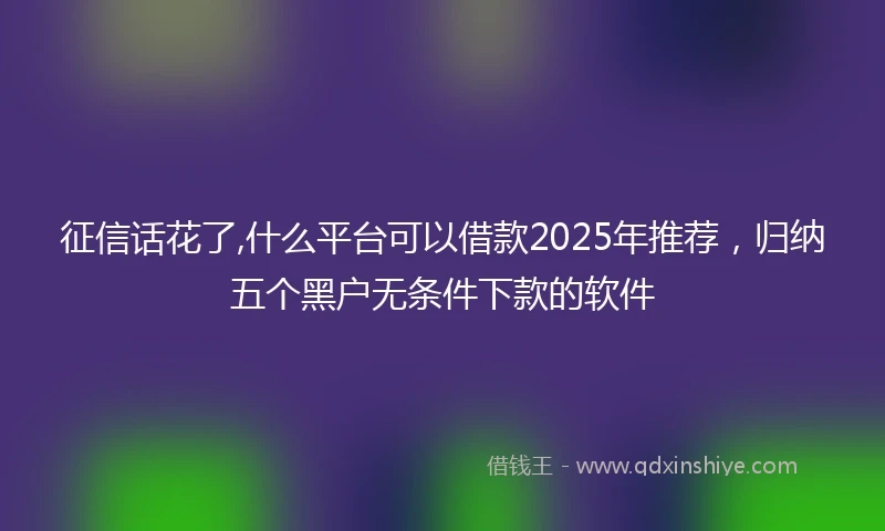 征信话花了,什么平台可以借款2025年推荐，归纳五个黑户无条件下款的软件