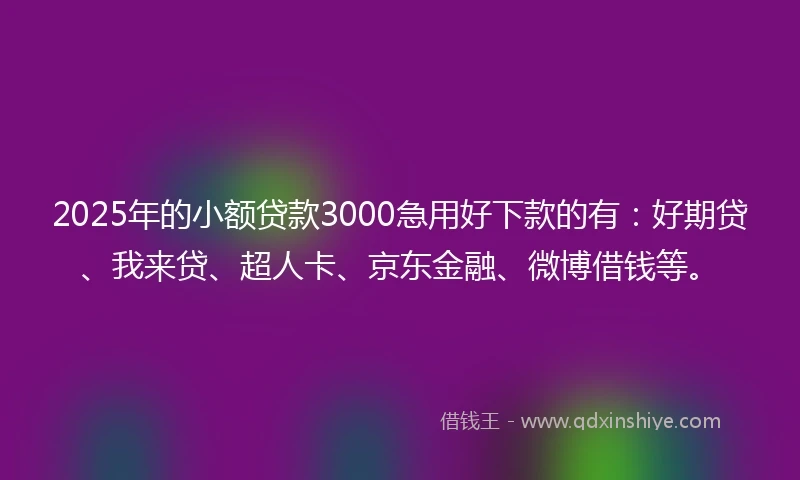 2025年的小额贷款3000急用好下款的有：好期贷、我来贷、超人卡、京东金融、微博借钱等。