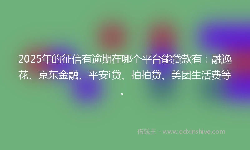 2025年的征信有逾期在哪个平台能贷款有：融逸花、京东金融、平安i贷、拍拍贷、美团生活费等。