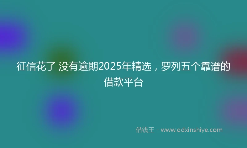 征信花了 没有逾期2025年精选，罗列五个靠谱的借款平台