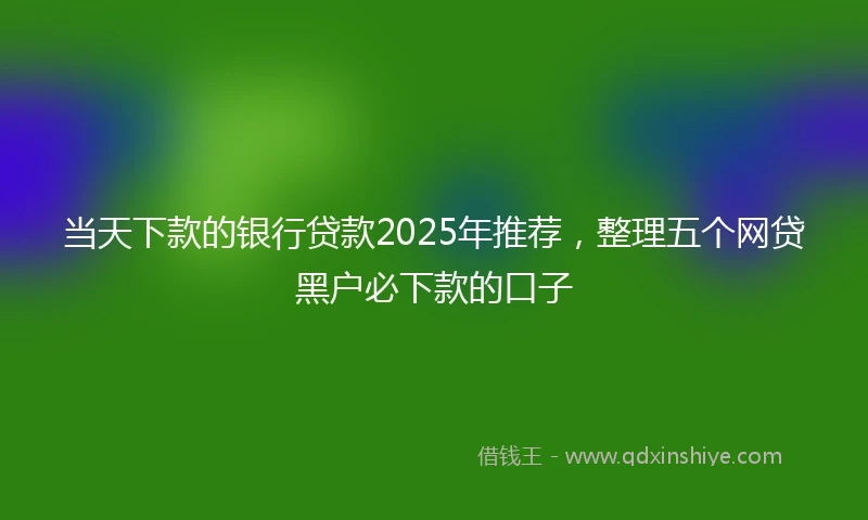 当天下款的银行贷款2025年推荐，整理五个网贷黑户必下款的口子