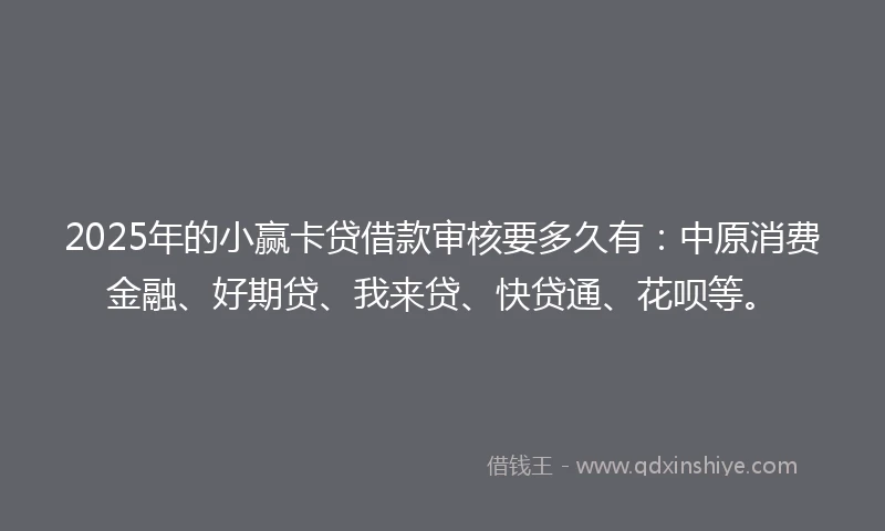 2025年的小赢卡贷借款审核要多久有：中原消费金融、好期贷、我来贷、快贷通、花呗等。
