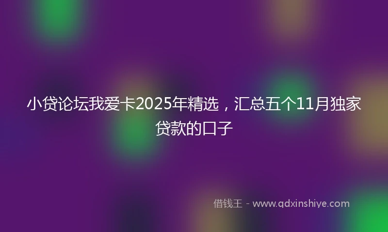 小贷论坛我爱卡2025年精选，汇总五个11月独家贷款的口子