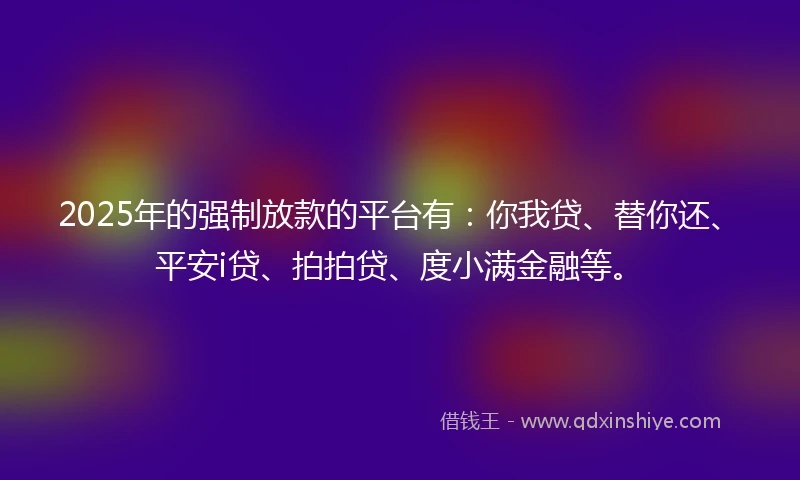 2025年的强制放款的平台有：你我贷、替你还、平安i贷、拍拍贷、度小满金融等。