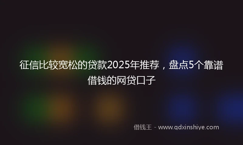 征信比较宽松的贷款2025年推荐，盘点5个靠谱借钱的网贷口子