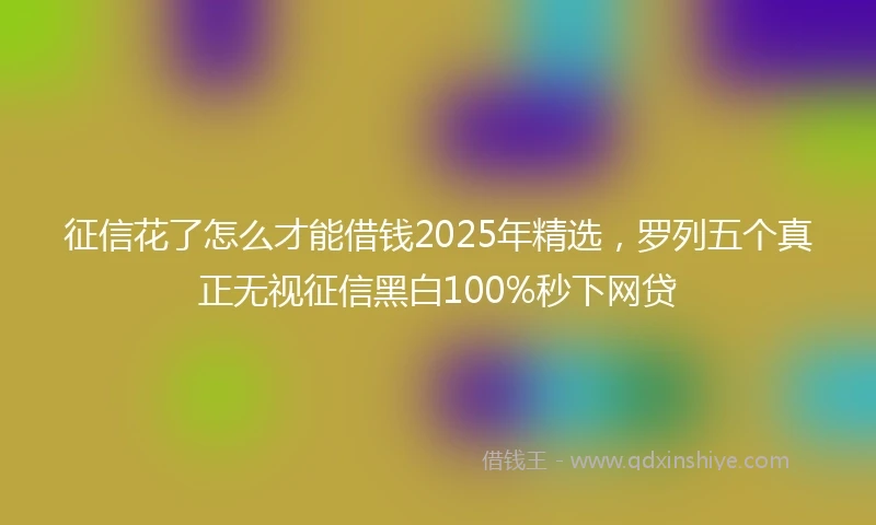 征信花了怎么才能借钱2025年精选,罗列五个真正无视征信黑白100%秒下网贷