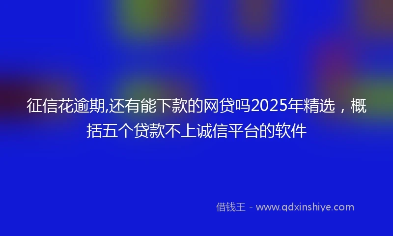 征信花逾期,还有能下款的网贷吗2025年精选，概括五个贷款不上诚信平台的软件