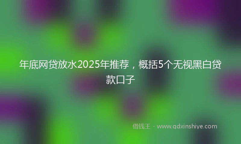 年底网贷放水2025年推荐，概括5个无视黑白贷款口子