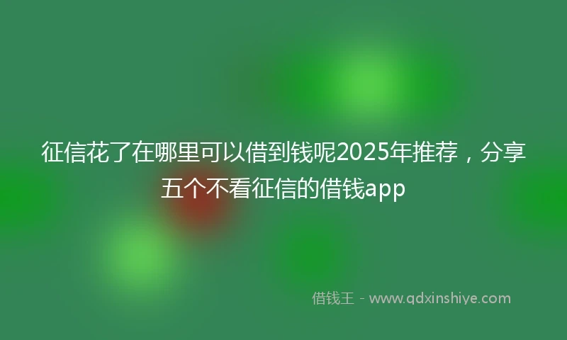 征信花了在哪里可以借到钱呢2025年推荐，分享五个不看征信的借钱app