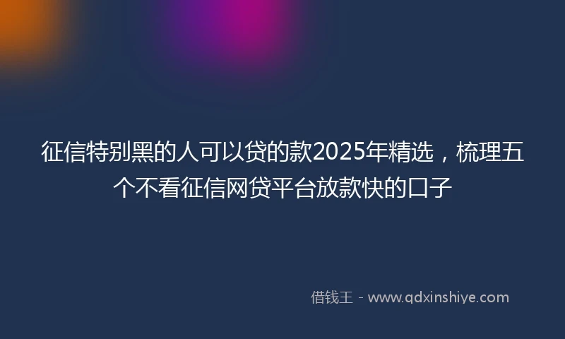 征信特别黑的人可以贷的款2025年精选，梳理五个不看征信网贷平台放款快的口子