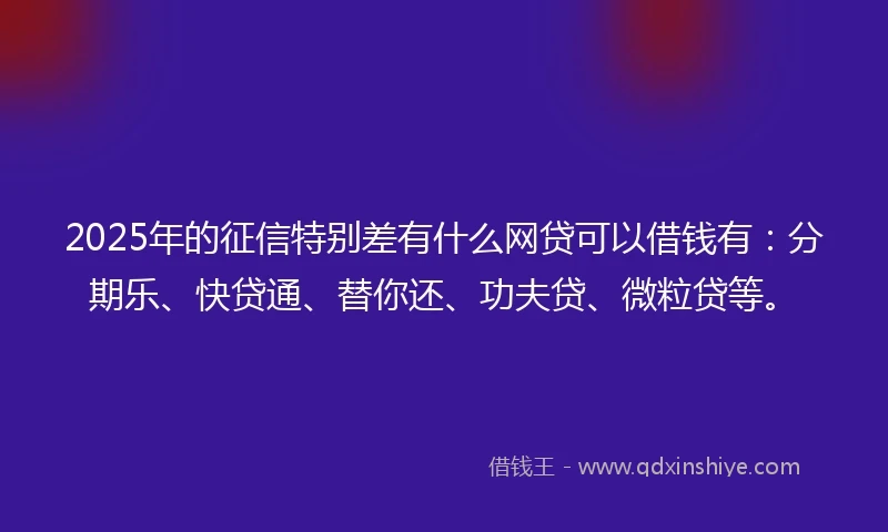 2025年的征信特别差有什么网贷可以借钱有：分期乐、快贷通、替你还、功夫贷、微粒贷等。
