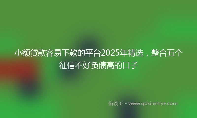 小额贷款容易下款的平台2025年精选，整合五个征信不好负债高的口子