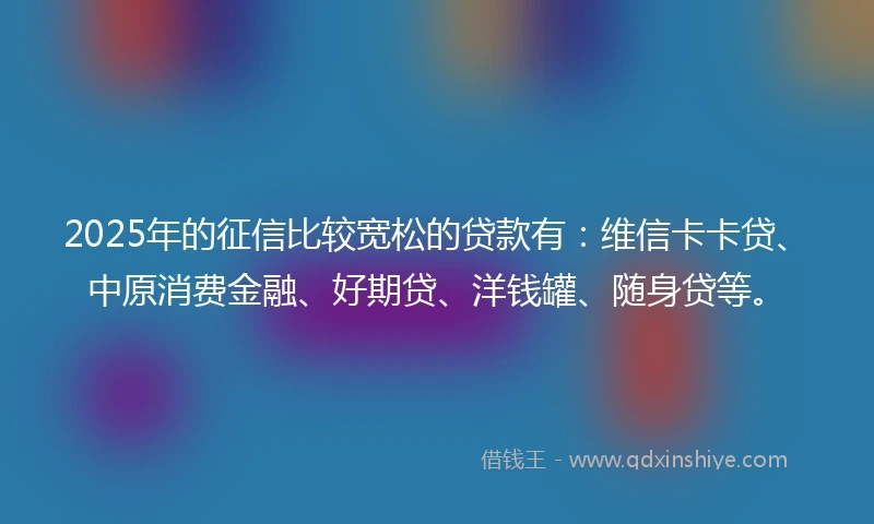 2025年的征信比较宽松的贷款有：维信卡卡贷、中原消费金融、好期贷、洋钱罐、随身贷等。