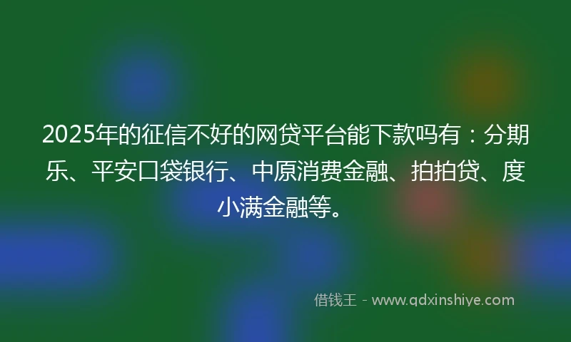 2025年的征信不好的网贷平台能下款吗有：分期乐、平安口袋银行、中原消费金融、拍拍贷、度小满金融等。