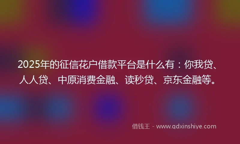 2025年的征信花户借款平台是什么有：你我贷、人人贷、中原消费金融、读秒贷、京东金融等。