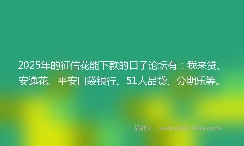 2025年的征信花能下款的口子论坛有：我来贷、安逸花、平安口袋银行、51人品贷、分期乐等。