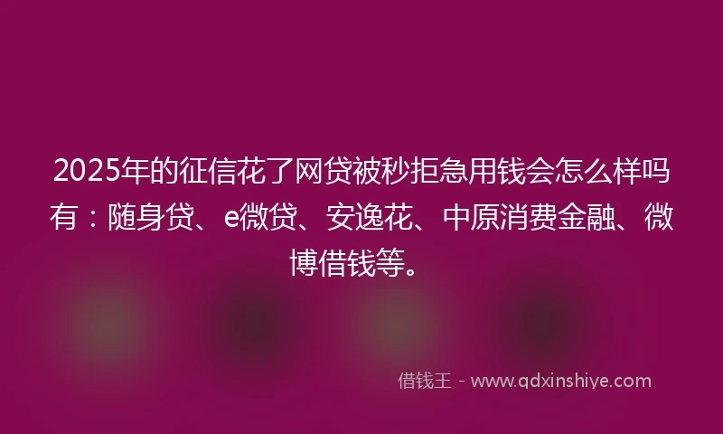 2025年的征信花了网贷被秒拒急用钱会怎么样吗有：随身贷、e微贷、安逸花、中原消费金融、微博借钱等。