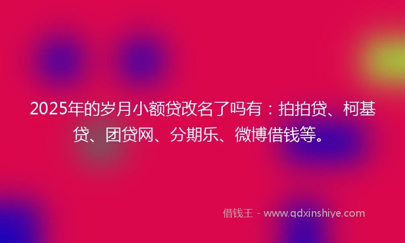 2025年的岁月小额贷改名了吗有:拍拍贷、柯基贷、团贷网、分期乐、微博借钱等。