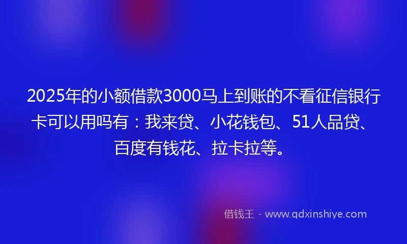 2025年的小额借款3000马上到账的不看征信银行卡可以用吗有：我来贷、小花钱包、51人品贷、百度有钱花、拉卡拉等。