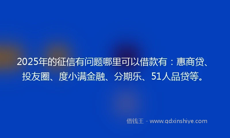 2025年的征信有问题哪里可以借款有:惠商贷、投友圈、度小满金融、分期乐、51人品贷等。